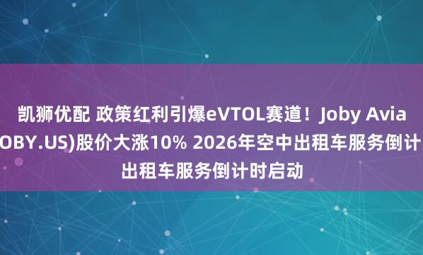 凯狮优配 政策红利引爆eVTOL赛道！Joby Aviation(JOBY.US)股价大涨10% 2026年空中出租车服务倒计时启动