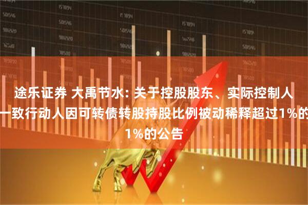 途乐证券 大禹节水: 关于控股股东、实际控制人及其一致行动人因可转债转股持股比例被动稀释超过1%的公告