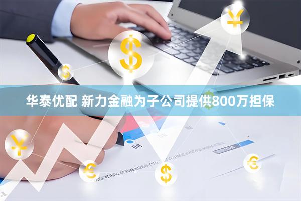 华泰优配 新力金融为子公司提供800万担保