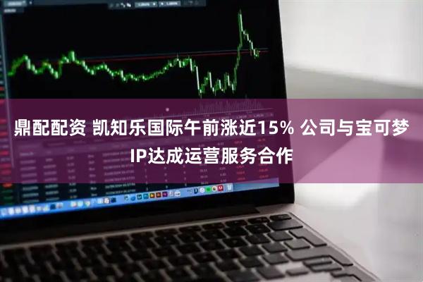 鼎配配资 凯知乐国际午前涨近15% 公司与宝可梦IP达成运营服务合作