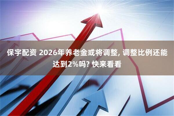 保宇配资 2026年养老金或将调整, 调整比例还能达到2%吗? 快来看看