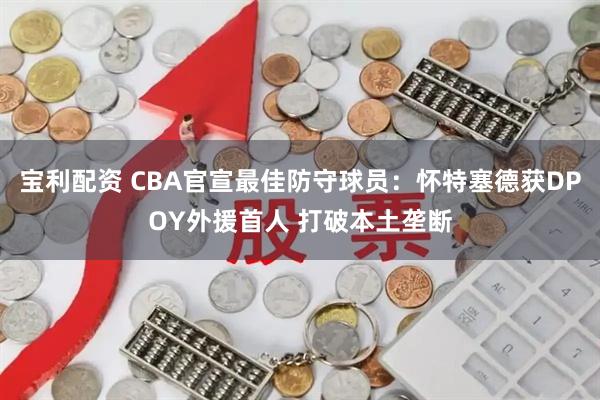 宝利配资 CBA官宣最佳防守球员：怀特塞德获DPOY外援首人 打破本土垄断